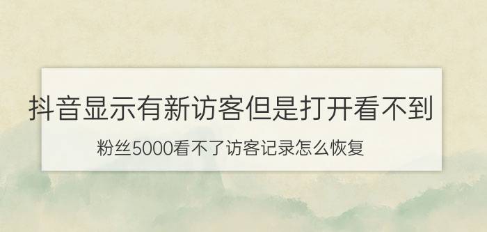 抖音显示有新访客但是打开看不到 粉丝5000看不了访客记录怎么恢复？